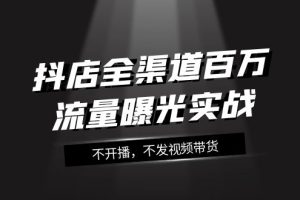 （7863期）抖店-全渠道百万流量曝光实战，不开播，不发视频带货（16节课）