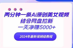 （9484期）两分钟一条Ai原创美女视频结合网盘拉新，一天净赚5000+ 24年最新保姆级教程
