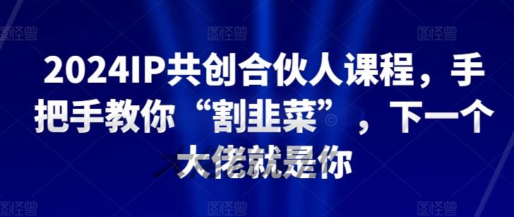 2024IP共创合伙人课程,手把手教你“割韭菜”,下一个大佬就是你