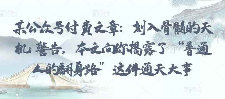 某公众号付费文章:刻入骨髓的天机: 警告,本文向你揭露了 “普通人的翻身路” 这件通天大事