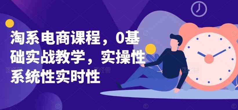 淘系电商课程，0基础实战教学，实操性系统性实时性