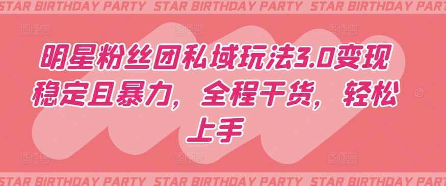 明星粉丝团私域玩法3.0变现稳定且暴力,全程干货,轻松上手【揭秘】