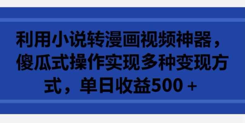 利用小说转漫画视频神器,傻瓜式操作实现多种变现方式,单日收益500+【揭秘】