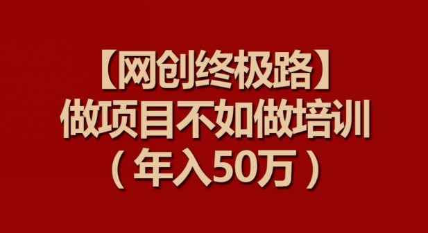 【网创终极路】做项目不如做项目培训,年入50万【揭秘】