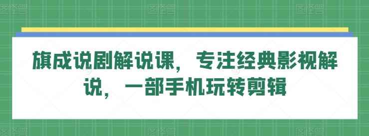 旗成说剧解说课,专注经典影视解说,一部手机玩转剪辑