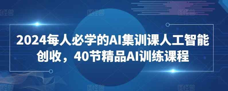 2024每人必学的AI集训课人工智能创收,40节精品AI训练课程