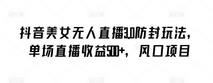 抖音美女无人直播3.0防封玩法,单场直播收益500+,风口项目【揭秘】