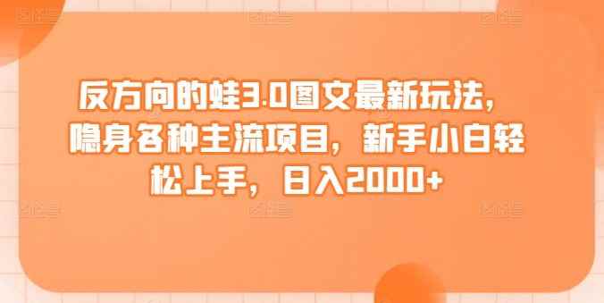 反方向的蛙3.0图文最新玩法,隐身各种主流项目,新手小白轻松上手,日入2000+【揭秘】