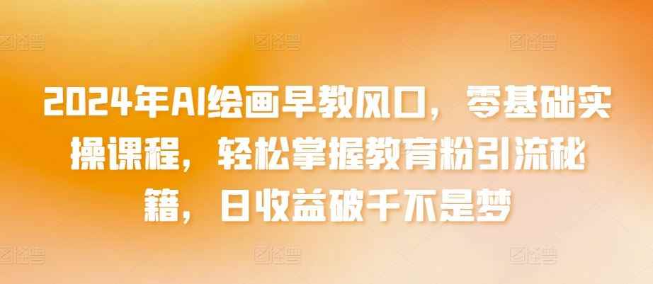 2024年AI绘画早教风口，零基础实操课程，轻松掌握教育粉引流秘籍，日收益破千不是梦【揭秘】