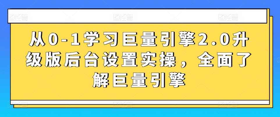 从0-1学习巨量引擎2.0升级版后台设置实操,全面了解巨量引擎