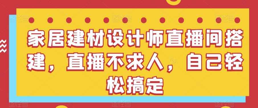 家居建材设计师直播间搭建,直播不求人,自己轻松搞定
