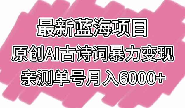 最新蓝海项目,原创AI古诗词暴力变现,亲测单号月入6000+【揭秘】