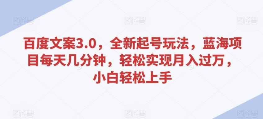 百度文案3.0,全新起号玩法,蓝海项目每天几分钟,轻松实现月入过万,小白轻松上手【揭秘】