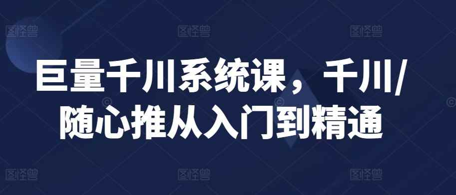 巨量千川系统课,千川/随心推从入门到精通