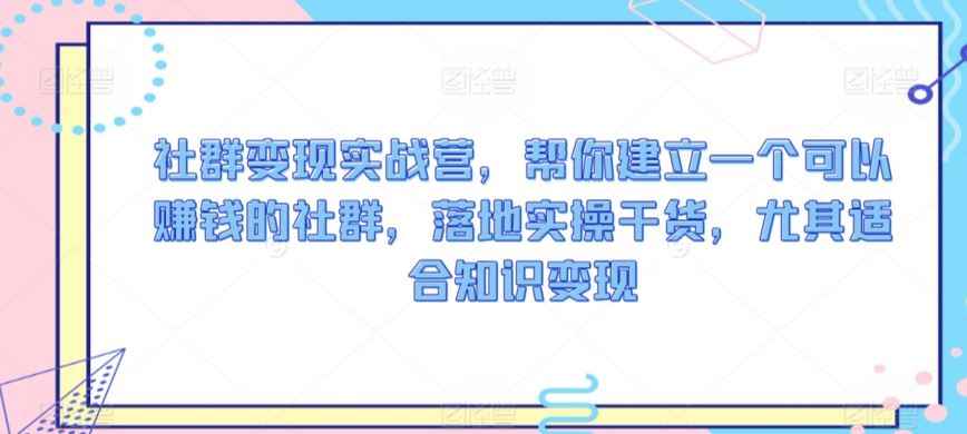 社群变现实战营,帮你建立一个可以赚钱的社群,落地实操干货,尤其适合知识变现