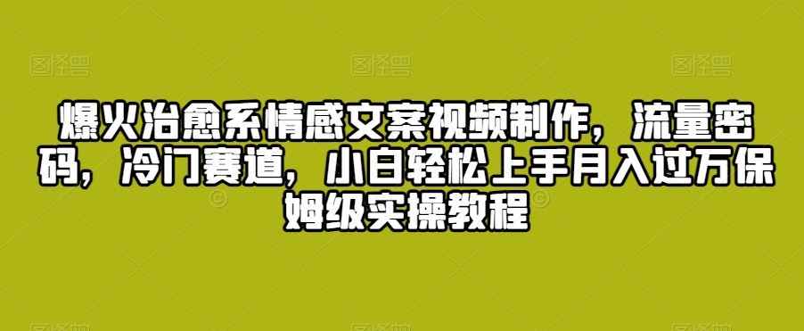 爆火治愈系情感文案视频制作,流量密码,冷门赛道,小白轻松上手月入过万保姆级实操教程【揭秘】