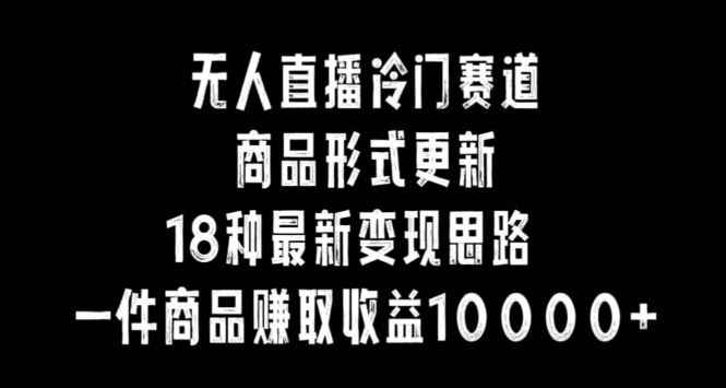 无人直播冷门赛道,商品形式更新,18种变现思路,一件商品赚取收益10000+【揭秘】