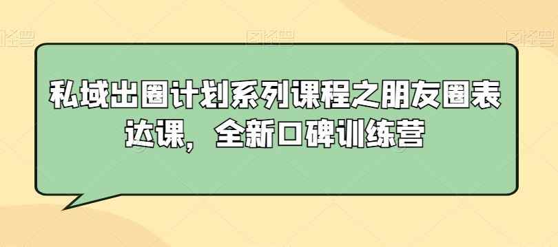 私域出圈计划系列课程之朋友圈表达课,全新口碑训练营