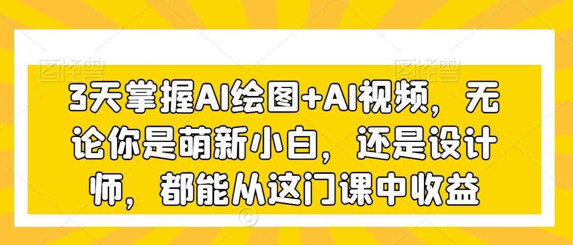 3天掌握AI绘图+AI视频，无论你是萌新小白，还是设计师，都能从这门课中收益
