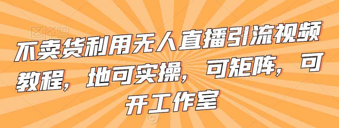 不卖货利用无人直播引流视频教程,地可实操,可矩阵,可开工作室【揭秘】