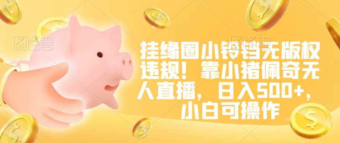 挂缘圈小铃铛无版权违规!靠小猪佩奇无人直播,日入500+,小白可操作【揭秘】