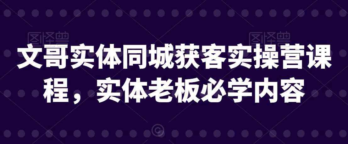 文哥实体同城获客实操营课程,实体老板必学内容