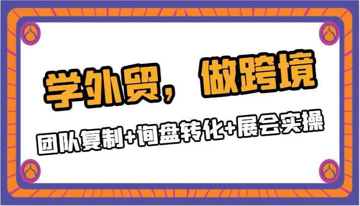 学外贸,做跨境,团队复制+询盘转化+展会实操 学外贸,做跨境,团队复制+询盘转化+展会实操