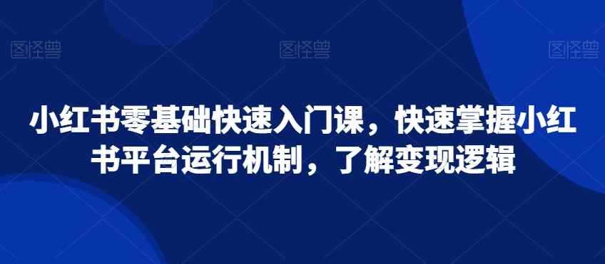 小红书零基础快速入门课,快速掌握小红书平台运行机制,了解变现逻辑