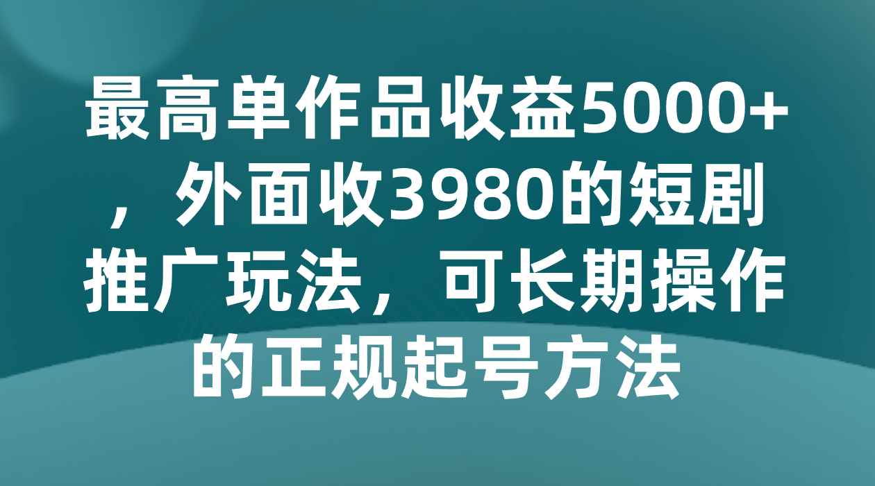 最高单作品收益5000+,外面收3980的短剧推广玩法,可长期操作的正规起号方法 最高单作品收益5000+,外面收3980的短剧推广玩法,可长期操作的正规起号方法