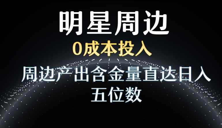 利用明星效应,0成本投入,周边产出含金量直达日入五位数【揭秘】