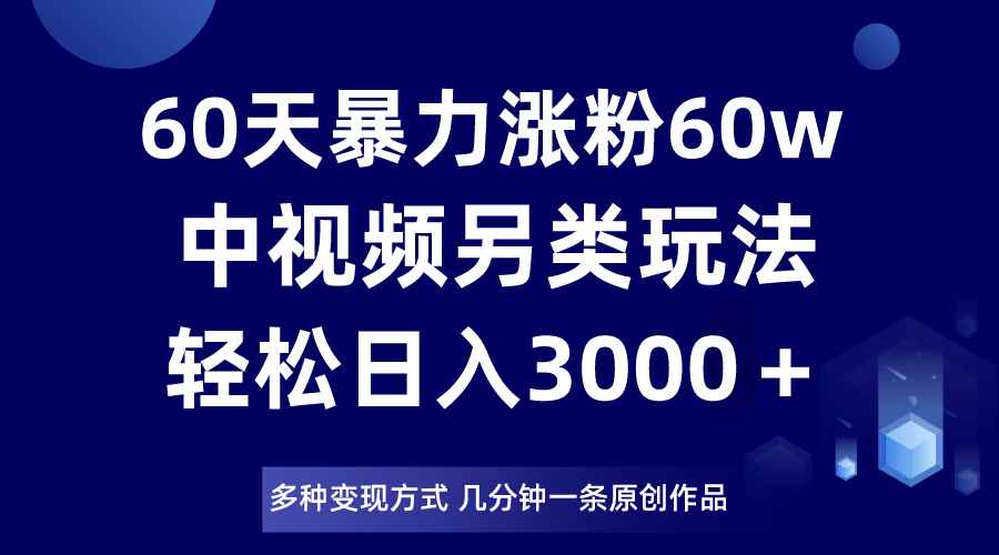 60天暴力涨粉60W,中视频另类玩法,日入3000+,几分钟一条原创作品多种变现方式 60天暴力涨粉60W,中视频另类玩法,日入3000+,几分钟一条原创作品多种变现方式