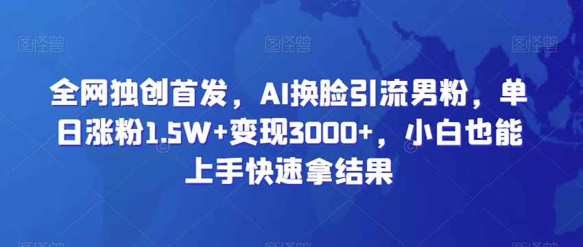全网独创首发,AI换脸引流男粉,单日涨粉1.5W+变现3000+,小白也能上手快速拿结果【揭秘】