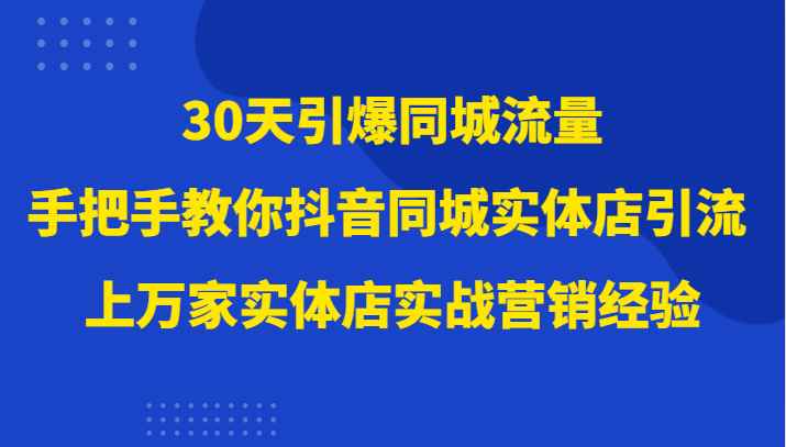 30天引爆同城流量，上万家实体店实战营销经验大佬手把手教你抖音同城实体店引流