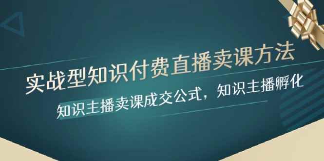 实战型知识付费直播-卖课方法,知识主播卖课成交公式,知识主播孵化 实战型知识付费直播-卖课方法,知识主播卖课成交公式,知识主播孵化