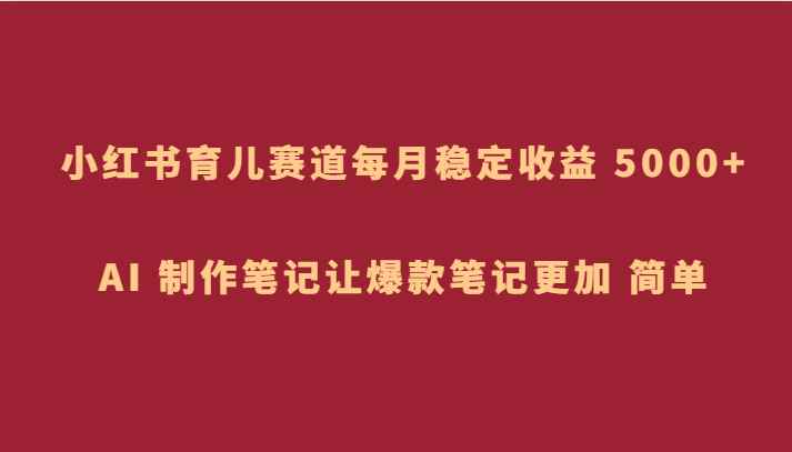 小红书育儿赛道,每月稳定收益 5000+,AI 制作笔记让爆款笔记更加 简单 小红书育儿赛道,每月稳定收益 5000+,AI 制作笔记让爆款笔记更加 简单