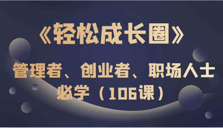《轻松成长圈》管理者、创业者、职场人士必学(106课) 《轻松成长圈》管理者、创业者、职场人士必学(106课)