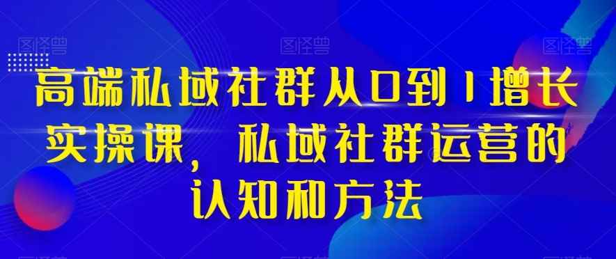 高端私域社群从0到1增长实战课,私域社群运营的认知和方法(37节课) 高端私域社群从0到1增长实战课,私域社群运营的认知和方法(37节课)