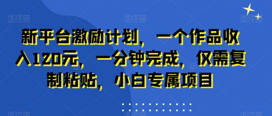 新平台激励计划,一个作品收入120元,一分钟完成,仅需复制粘贴,小白专属项目【揭秘】