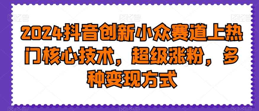 2024抖音创新小众赛道上热门核心技术,超级涨粉,多种变现方式【揭秘】