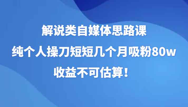 解说类自媒体思路课,纯个人操刀短短几个月吸粉80w,收益不可估算! 解说类自媒体思路课,纯个人操刀短短几个月吸粉80w,收益不可估算!