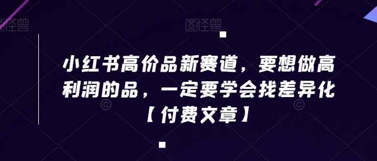 小红书高价品新赛道,要想做高利润的品,一定要学会找差异化【付费文章】