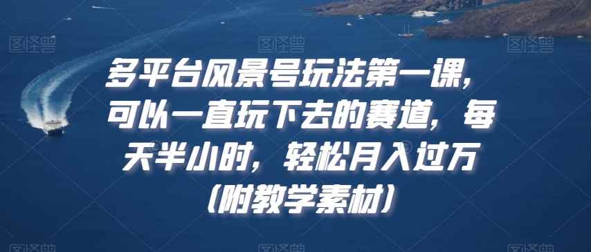 多平台风景号玩法第一课,可以一直玩下去的赛道,每天半小时,轻松月入过万(附教学素材)【揭秘】