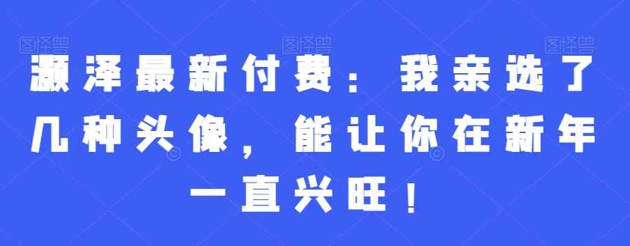 灏泽最新付费:我亲选了几种头像,能让你在新年一直兴旺!