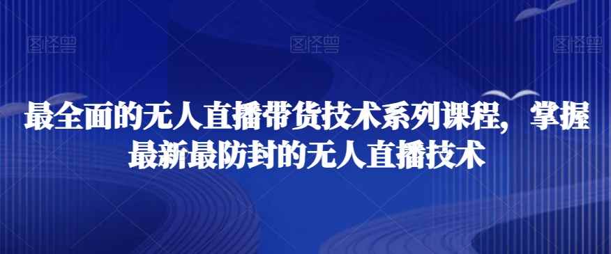 最全面的无人直播货带技术系课列程,掌握最新最防封的无人直播技术
