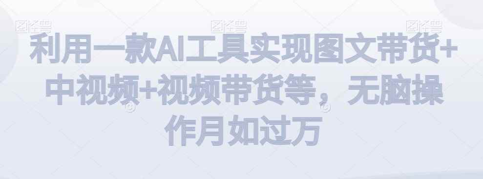 利用一款AI工具实现图文带货+中视频+视频带货等，无脑操作月如过万【揭秘】