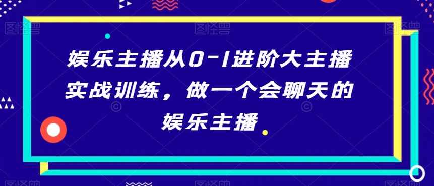 娱乐主播从0-1进阶大主播实战训练,做一个会聊天的娱乐主播