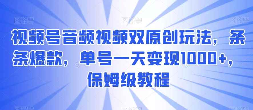 视频号音频视频双原创玩法,条条爆款,单号一天变现1000+,保姆级教程【揭秘】