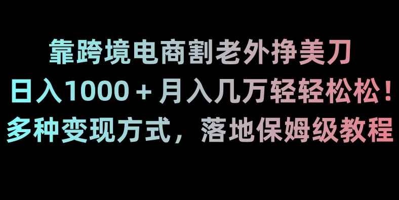 靠跨境电商割老外挣美刀,日入1000+月入几万轻轻松松!多种变现方式,落地保姆级教程【揭秘】