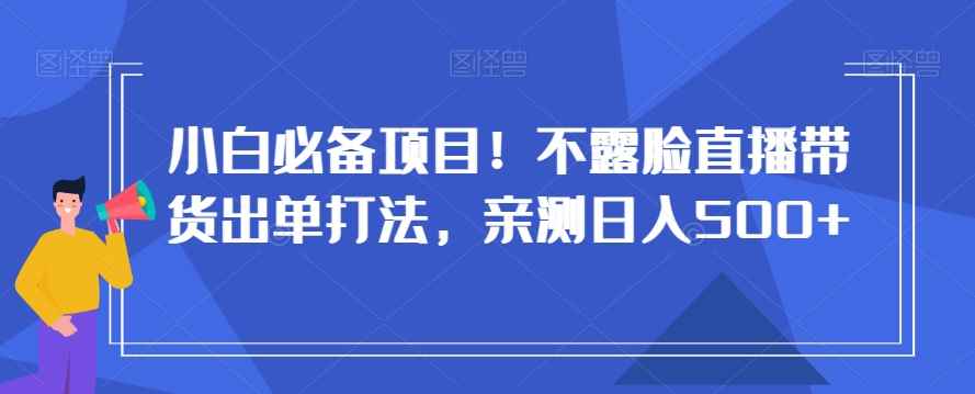 小白必备项目!不露脸直播带货出单打法,亲测日入500+【揭秘】