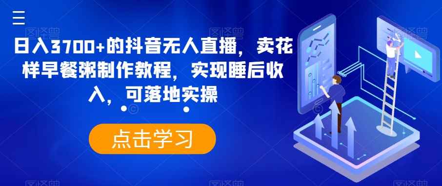 日入3700+的抖音无人直播,卖花样早餐粥制作教程,实现睡后收入,可落地实操【揭秘】